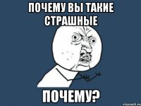 почему вы такие страшные почему?