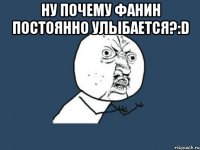 ну почему фанин постоянно улыбается?:d 