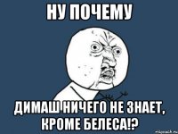 ну почему димаш ничего не знает, кроме белеса!?