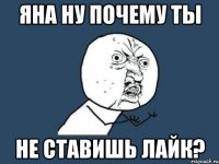 яна ну почему ты не ставишь лайк?