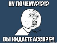 ну почему?!?!? вы кидаете ассв?!?!