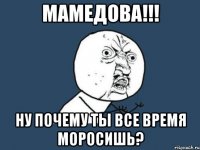 мамедова!!! ну почему ты все время моросишь?