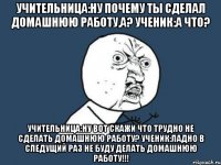 учительница:ну почему ты сделал домашнюю работу,а? ученик:а что? учительница:ну вот скажи что трудно не сделать домашнюю работу? ученик:ладно в следущий раз не буду делать домашнюю работу!!!