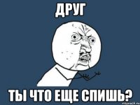 друг ты что еще спишь?