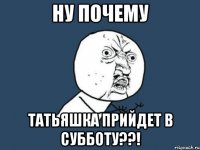 ну почему татьяшка прийдет в субботу??!