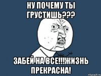 ну почему ты грустишь??? забей на все!!!жизнь прекрасна!