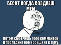 бесит когда создаёш мем потом смотришь 1000 комментов и последние 990 вообще не в тему