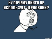 ну почему никто не использует черновики? 