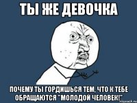 ты же девочка почему ты гордишься тем, что к тебе обращаются "молодой человек!"