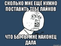 сколько мне ещё нужно поставить тебе лайков что бы ты мне наконец дала