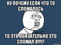 ну почему если что то сломалось то это обязательно это сломал я!!!?