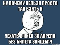 ну почему нельзя просто так взять и уехать в киев 30 апреля без билета зайцем?!