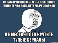 канал армения зачем вы постоянно пишите что покажете матч сборной а вместо этого крутите тупые сериалы