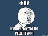 флу ну почему ты по рецепту??!