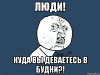 люди! куда вы деваетесь в будни?!