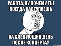 работа, ну почему ты всегда наступаешь на следующий день после концерта?