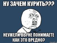 ну зачем курить??? неужели вы не понимаете как это вредно?