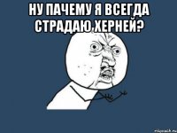 ну пачему я всегда страдаю херней? 