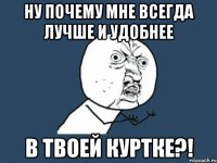 ну почему мне всегда лучше и удобнее в твоей куртке?!