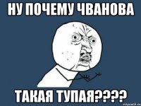 ну почему чванова такая тупая???