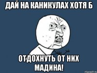 дай на каникулах хотя б отдохнуть от них мадина!