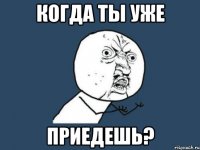 когда ты уже приедешь?