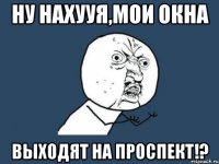 ну нахууя,мои окна выходят на проспект!?