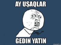 ay uşaqlar gedin yatin