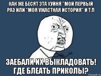 как же бесят эта хуйня "мой первый раз или "моя ужастная история" и т.п заебали их выкладовать! где блеать приколы?