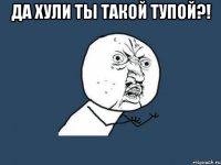 да хули ты такой тупой?! 