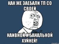 как же заебали тп со своей наивной и банальной хуйней!