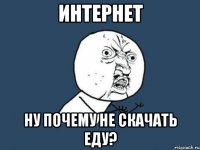 интернет ну почему не скачать еду?