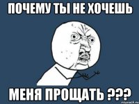 почему ты не хочешь меня прощать ???