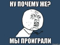 ну почему же? мы проиграли