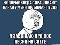 ну поему когда спрашивают какая у меня любимая песня я забываю про все песни на свете