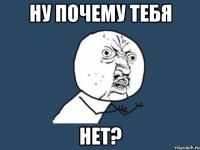 ну почему тебя нет?