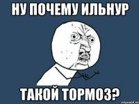 ну почему ильнур такой тормоз?