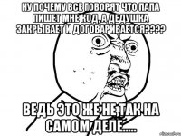 ну почему все говорят что папа пишет мне код, а дедушка закрывает и договаривается??? ведь это же не так на самом деле.....