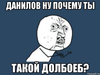 данилов ну почему ты такой долбоеб?