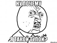 ну почему я такой тупой?