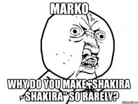 marko why do you make "shakira - shakira" so rarely?