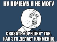 ну почему я не могу сказать "орешки" так, как это делает клименко