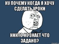 ну почему когда я хочу сделать уроки никто не знает что задано?