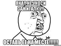 яна!! не уноси зажигалку!! оставь ее на месте!!!