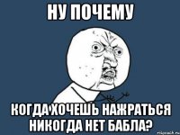 ну почему когда хочешь нажраться никогда нет бабла?