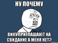 ну почему вику приглашают на свидание а меня нет?