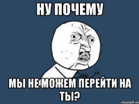 ну почему мы не можем перейти на ты?