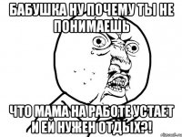 бабушка ну почему ты не понимаешь что мама на работе устает и ей нужен отдых?!