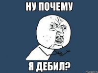 ну почему я дебил?