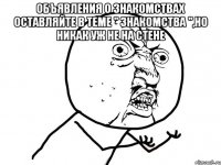 объявления о знакомствах оставляйте в теме " знакомства ",но никак уж не на стене 